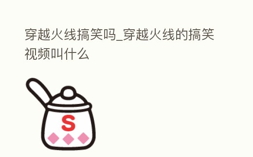 穿越火線搞笑嗎_穿越火線的搞笑視頻叫什么