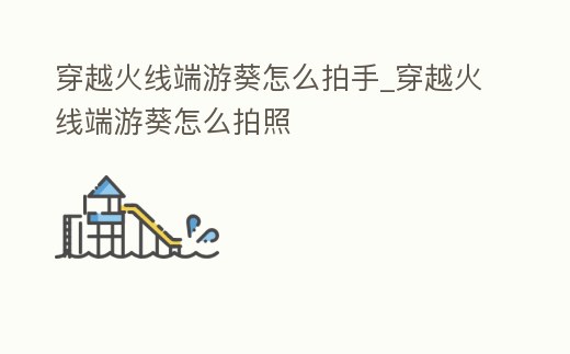 穿越火線端游葵怎么拍手_穿越火線端游葵怎么拍照