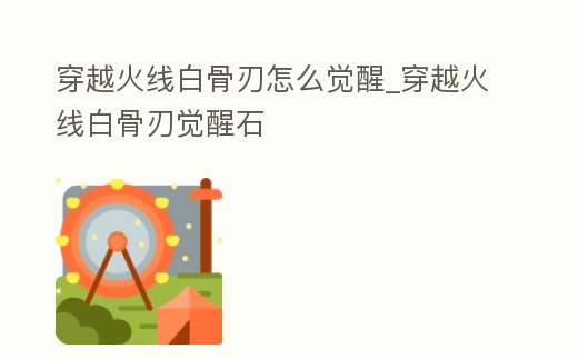 穿越火線(xiàn)白骨刃怎么覺(jué)醒_穿越火線(xiàn)白骨刃覺(jué)醒石
