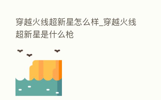 穿越火線超新星怎么樣_穿越火線超新星是什么槍