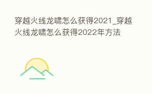 穿越火線龍嘯怎么獲得2021_穿越火線龍嘯怎么獲得2022年方法