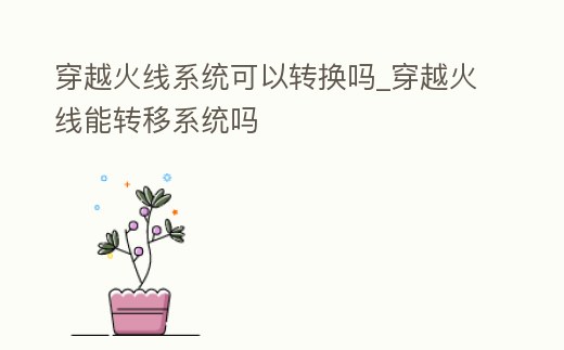 穿越火線系統(tǒng)可以轉(zhuǎn)換嗎_穿越火線能轉(zhuǎn)移系統(tǒng)嗎