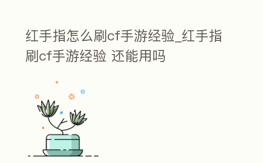 紅手指怎么刷cf手游經(jīng)驗(yàn)_紅手指刷cf手游經(jīng)驗(yàn) 還能用嗎