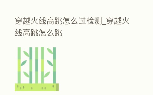 穿越火線高跳怎么過檢測_穿越火線高跳怎么跳