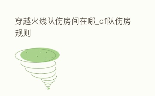 穿越火線隊傷房間在哪_cf隊傷房規則