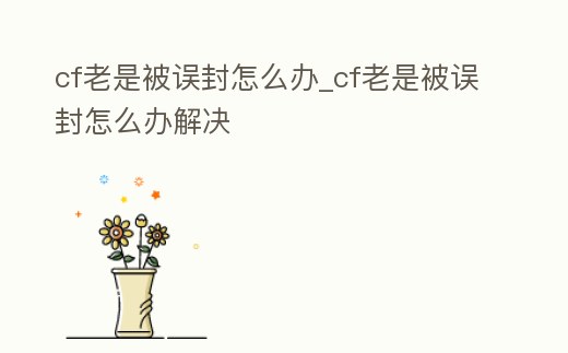 cf老是被誤封怎么辦_cf老是被誤封怎么辦解決