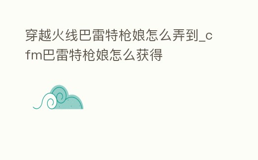 穿越火線巴雷特槍娘怎么弄到_cfm巴雷特槍娘怎么獲得