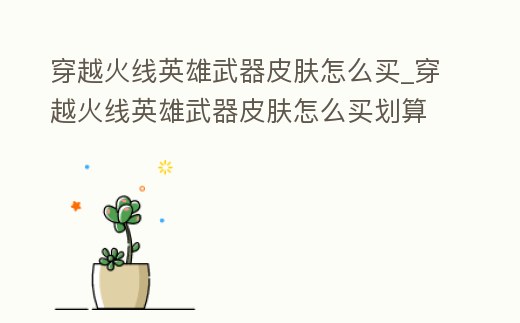 穿越火線英雄武器皮膚怎么買_穿越火線英雄武器皮膚怎么買劃算