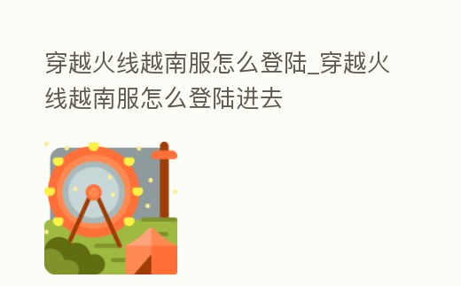 穿越火線越南服怎么登陸_穿越火線越南服怎么登陸進去