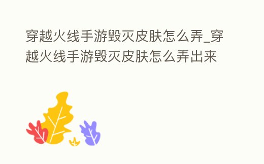 穿越火線手游毀滅皮膚怎么弄_穿越火線手游毀滅皮膚怎么弄出來