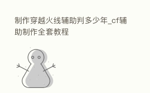 制作穿越火線輔助判多少年_cf輔助制作全套教程