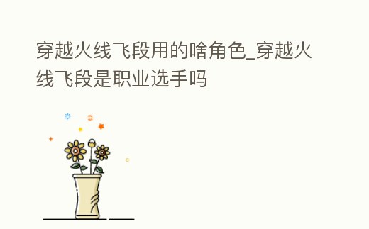 穿越火線飛段用的啥角色_穿越火線飛段是職業(yè)選手嗎