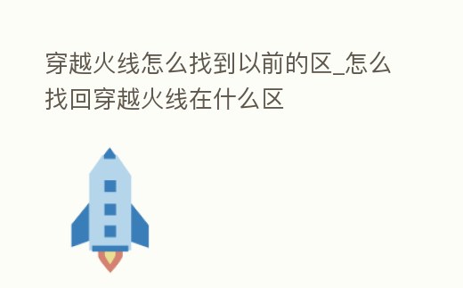 穿越火線怎么找到以前的區_怎么找回穿越火線在什么區