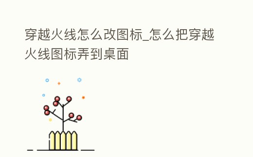 穿越火線怎么改圖標_怎么把穿越火線圖標弄到桌面