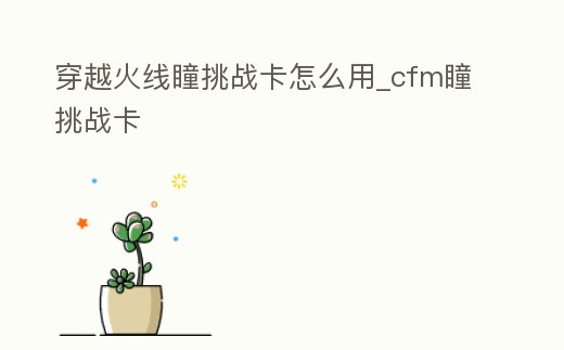 穿越火線瞳挑戰(zhàn)卡怎么用_cfm瞳挑戰(zhàn)卡