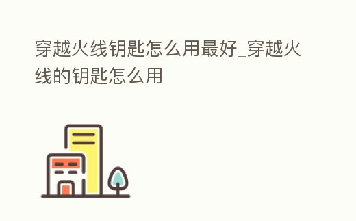 穿越火線鑰匙怎么用最好_穿越火線的鑰匙怎么用