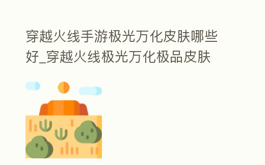 穿越火線手游極光萬化皮膚哪些好_穿越火線極光萬化極品皮膚