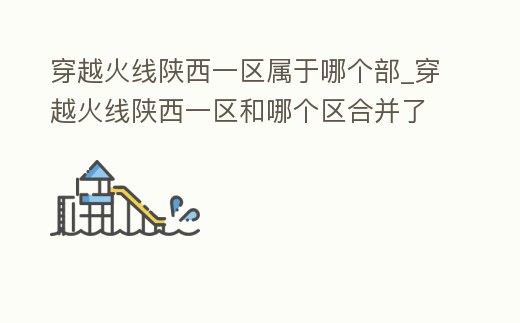 穿越火線陜西一區屬于哪個部_穿越火線陜西一區和哪個區合并了