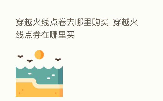 穿越火線點(diǎn)卷去哪里購買_穿越火線點(diǎn)券在哪里買