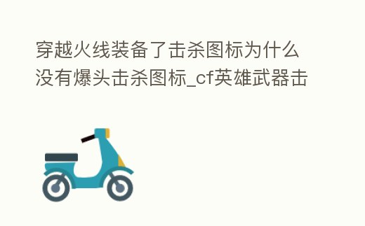 穿越火線裝備了擊殺圖標(biāo)為什么沒有爆頭擊殺圖標(biāo)_cf英雄武器擊殺圖標(biāo)爆頭沒特效