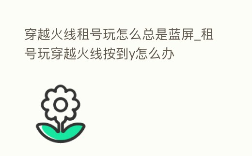 穿越火線租號玩怎么總是藍屏_租號玩穿越火線按到y怎么辦