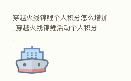 穿越火線錦鯉個人積分怎么增加_穿越火線錦鯉活動個人積分