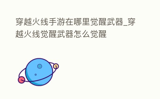 穿越火線手游在哪里覺醒武器_穿越火線覺醒武器怎么覺醒