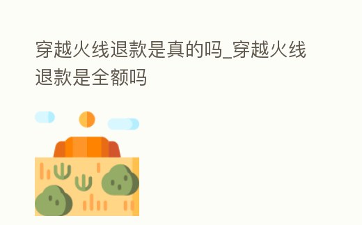 穿越火線退款是真的嗎_穿越火線退款是全額嗎