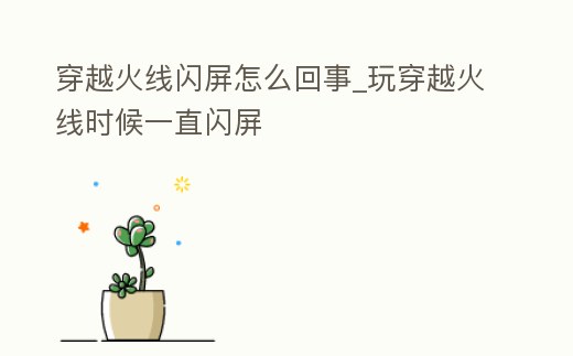 穿越火線閃屏怎么回事_玩穿越火線時(shí)候一直閃屏