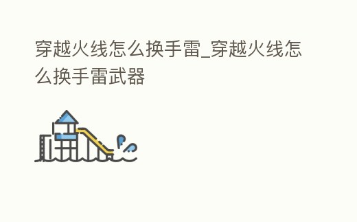 穿越火線怎么換手雷_穿越火線怎么換手雷武器