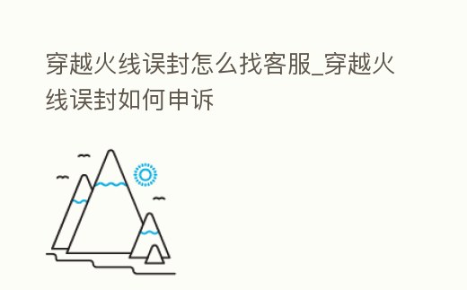 穿越火線誤封怎么找客服_穿越火線誤封如何申訴