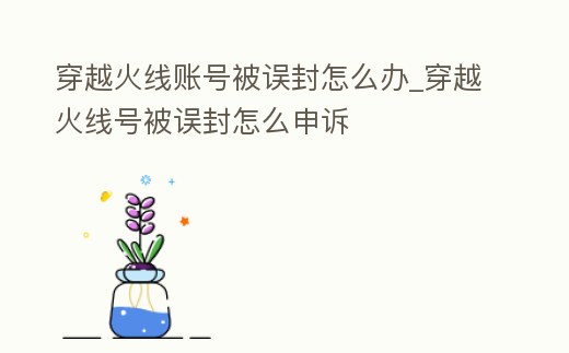 穿越火線賬號被誤封怎么辦_穿越火線號被誤封怎么申訴