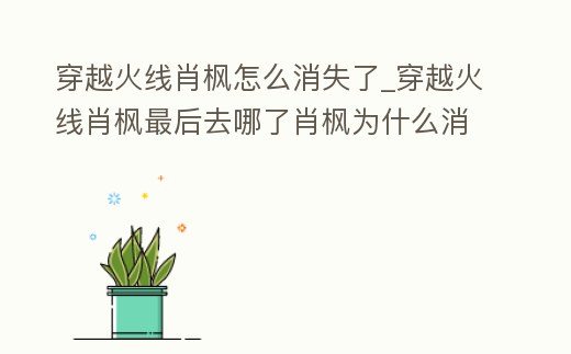穿越火線肖楓怎么消失了_穿越火線肖楓最后去哪了肖楓為什么消失了