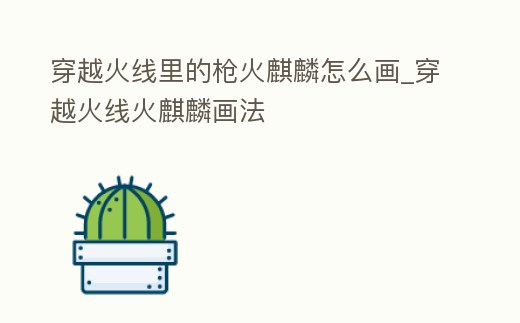 穿越火線里的槍火麒麟怎么畫_穿越火線火麒麟畫法