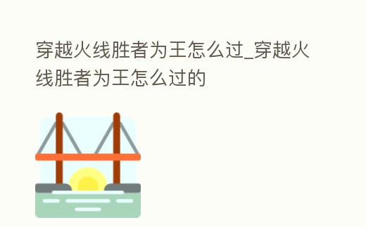 穿越火線勝者為王怎么過_穿越火線勝者為王怎么過的