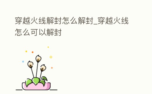 穿越火線解封怎么解封_穿越火線怎么可以解封