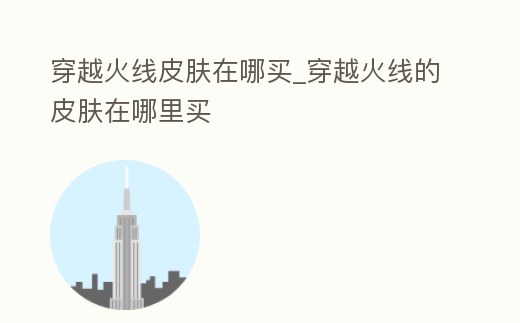 穿越火線皮膚在哪買_穿越火線的皮膚在哪里買
