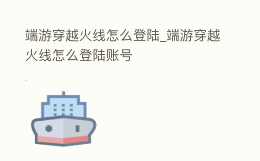 端游穿越火線怎么登陸_端游穿越火線怎么登陸賬號