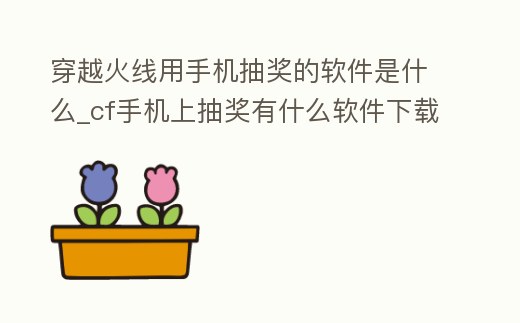 穿越火線用手機抽獎的軟件是什么_cf手機上抽獎有什么軟件下載