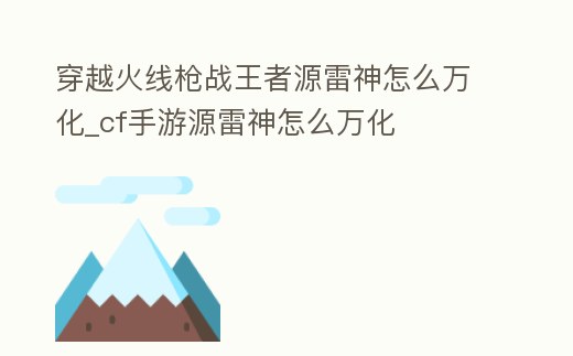 穿越火線槍戰(zhàn)王者源雷神怎么萬化_cf手游源雷神怎么萬化