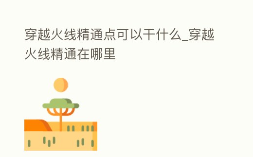 穿越火線精通點可以干什么_穿越火線精通在哪里
