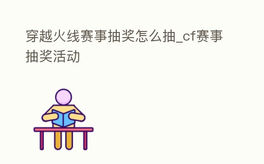 穿越火線賽事抽獎怎么抽_cf賽事抽獎活動