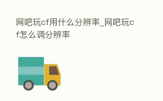 網吧玩cf用什么分辨率_網吧玩cf怎么調分辨率