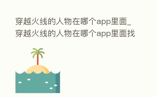 穿越火線的人物在哪個app里面_穿越火線的人物在哪個app里面找