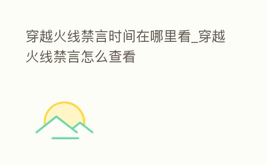 穿越火線禁言時間在哪里看_穿越火線禁言怎么查看