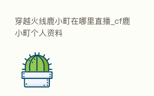 穿越火線鹿小町在哪里直播_cf鹿小町個人資料