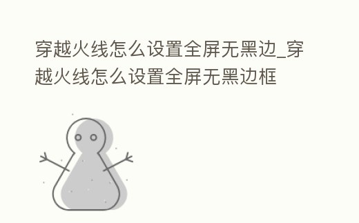 穿越火線怎么設置全屏無黑邊_穿越火線怎么設置全屏無黑邊框