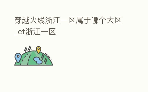 穿越火線浙江一區(qū)屬于哪個大區(qū)_cf浙江一區(qū)