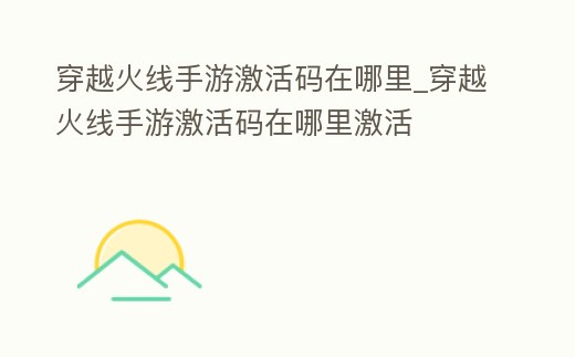 穿越火線手游激活碼在哪里_穿越火線手游激活碼在哪里激活
