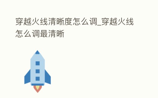 穿越火線清晰度怎么調_穿越火線怎么調最清晰